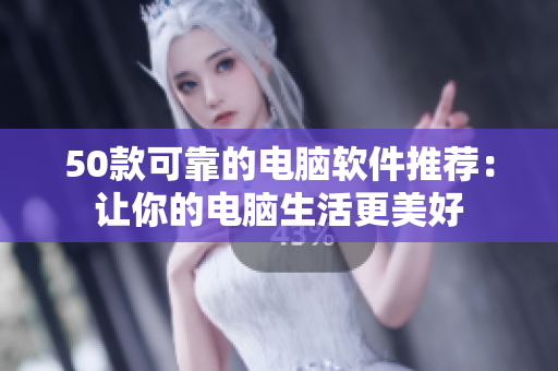 50款可靠的电脑软件推荐：让你的电脑生活更美好