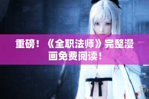 重磅！《全职法师》完整漫画免费阅读！