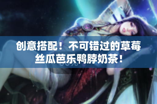 创意搭配！不可错过的草莓丝瓜芭乐鸭脖奶茶！