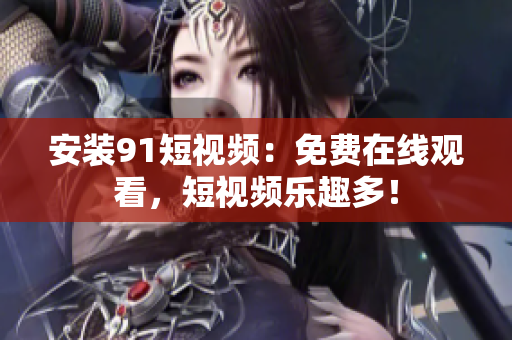 安装91短视频：免费在线观看，短视频乐趣多！