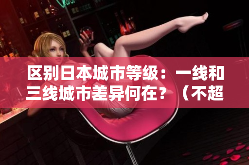 区别日本城市等级：一线和三线城市差异何在？（不超过50字）