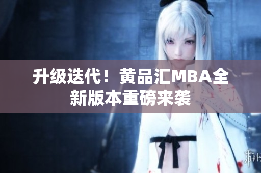 升级迭代！黄品汇MBA全新版本重磅来袭