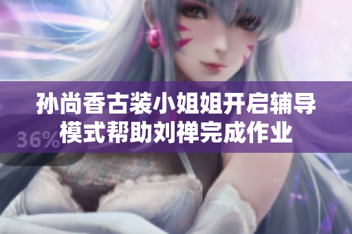 孙尚香古装小姐姐开启辅导模式帮助刘禅完成作业
