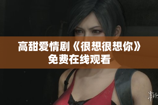 高甜爱情剧《很想很想你》免费在线观看