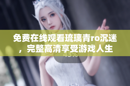 免费在线观看琉璃青ro沉迷，完整高清享受游戏人生