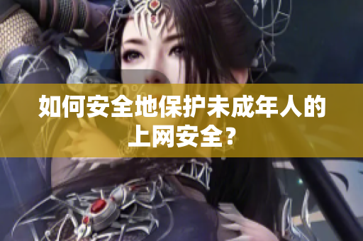 如何安全地保护未成年人的上网安全？