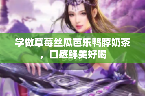 学做草莓丝瓜芭乐鸭脖奶茶，口感鲜美好喝