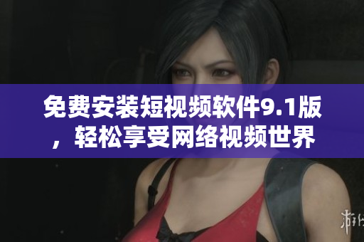 免费安装短视频软件9.1版，轻松享受网络视频世界