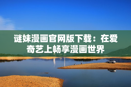 谜妹漫画官网版下载：在爱奇艺上畅享漫画世界