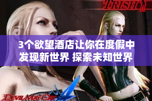 3个欲望酒店让你在度假中发现新世界 探索未知世界，畅享3家欲望酒店