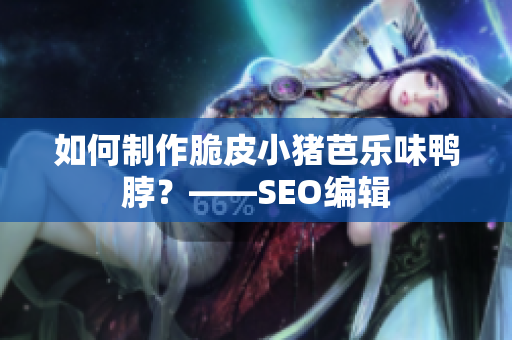 如何制作脆皮小猪芭乐味鸭脖？——SEO编辑