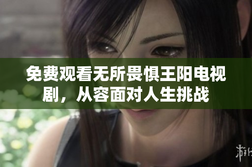 免费观看无所畏惧王阳电视剧，从容面对人生挑战