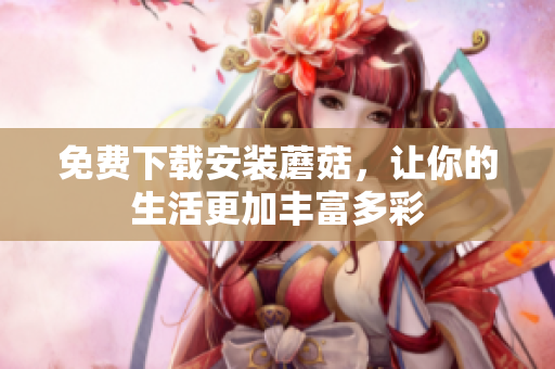 免费下载安装蘑菇，让你的生活更加丰富多彩