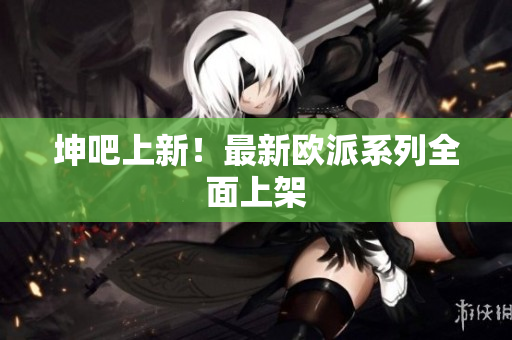 坤吧上新！最新欧派系列全面上架