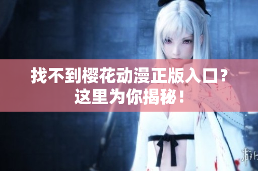 找不到樱花动漫正版入口？这里为你揭秘！