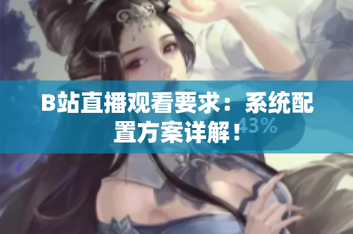 B站直播观看要求：系统配置方案详解！