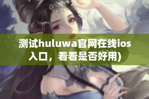 测试huluwa官网在线ios入口，看看是否好用)
