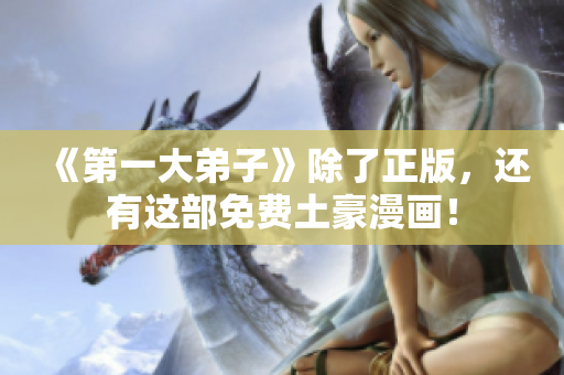 《第一大弟子》除了正版，还有这部免费土豪漫画！