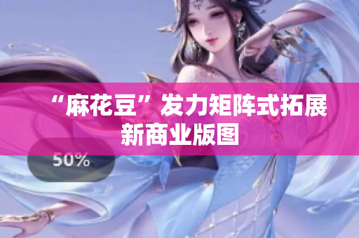 “麻花豆”发力矩阵式拓展新商业版图