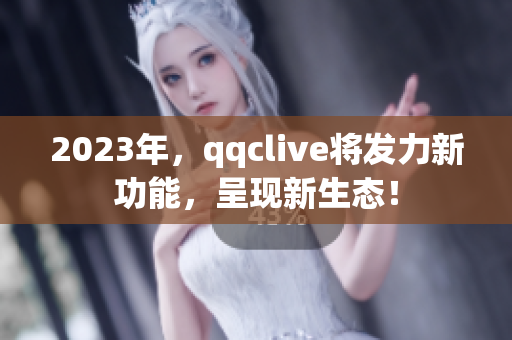 2023年，qqclive将发力新功能，呈现新生态！