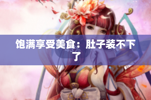 饱满享受美食：肚子装不下了