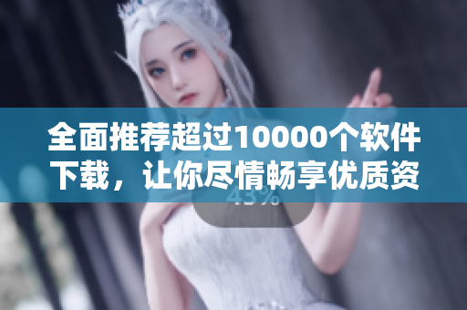 全面推荐超过10000个软件下载，让你尽情畅享优质资源！