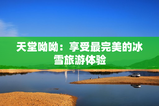 天堂呦呦：享受最完美的冰雪旅游体验