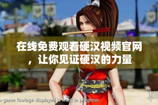 在线免费观看硬汉视频官网，让你见证硬汉的力量