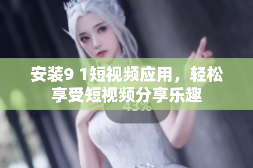 安装9 1短视频应用，轻松享受短视频分享乐趣