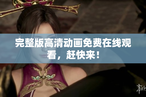 完整版高清动画免费在线观看，赶快来！