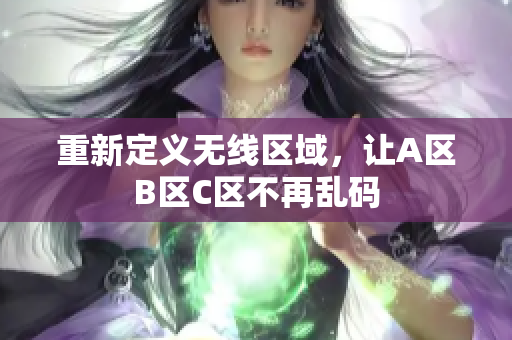 重新定义无线区域，让A区B区C区不再乱码