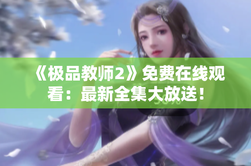 《极品教师2》免费在线观看：最新全集大放送！