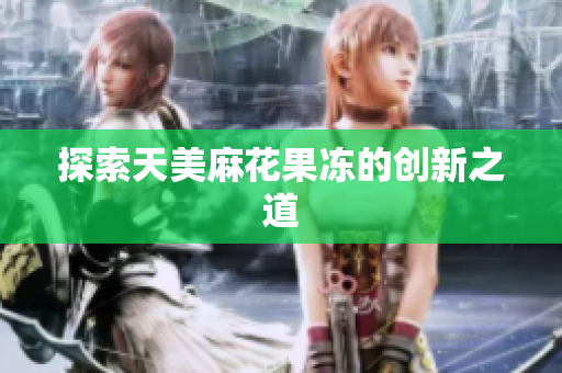 探索天美麻花果冻的创新之道