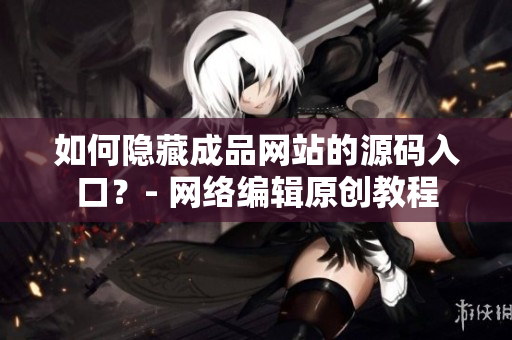 如何隐藏成品网站的源码入口？- 网络编辑原创教程