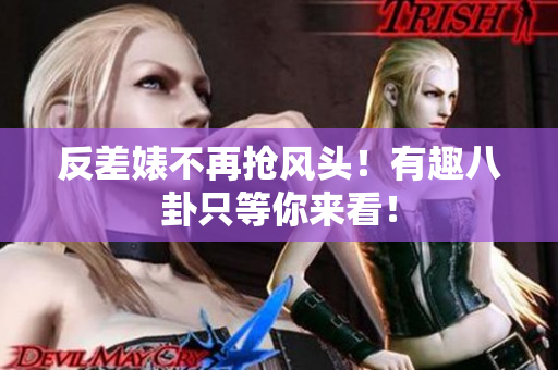 反差婊不再抢风头！有趣八卦只等你来看！