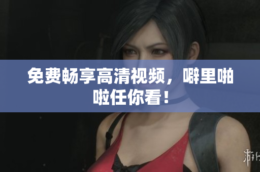 免费畅享高清视频，噼里啪啦任你看！