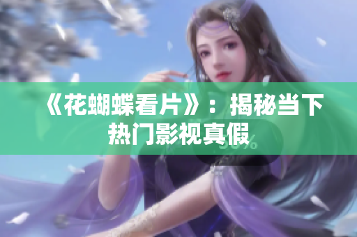 《花蝴蝶看片》：揭秘当下热门影视真假