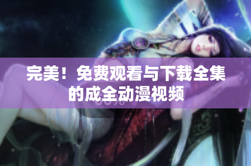 完美！免费观看与下载全集的成全动漫视频