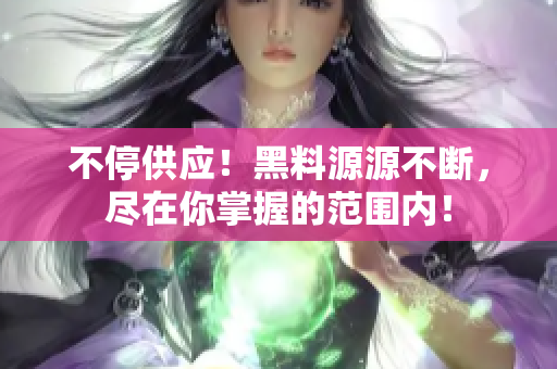 不停供应！黑料源源不断，尽在你掌握的范围内！