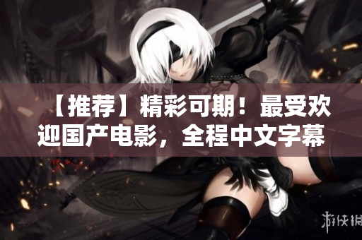 【推荐】精彩可期！最受欢迎国产电影，全程中文字幕！