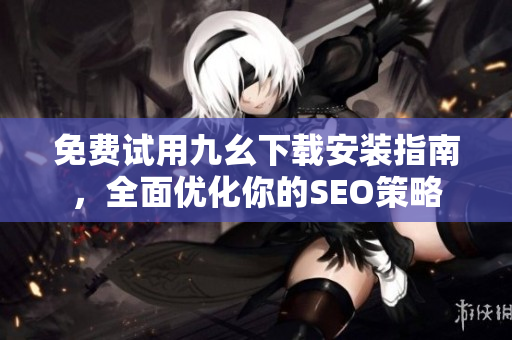 免费试用九幺下载安装指南，全面优化你的SEO策略