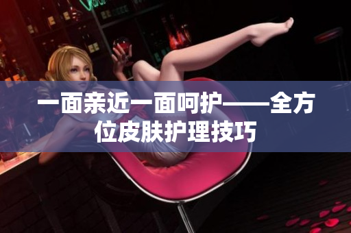 一面亲近一面呵护——全方位皮肤护理技巧