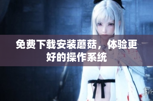 免费下载安装蘑菇，体验更好的操作系统