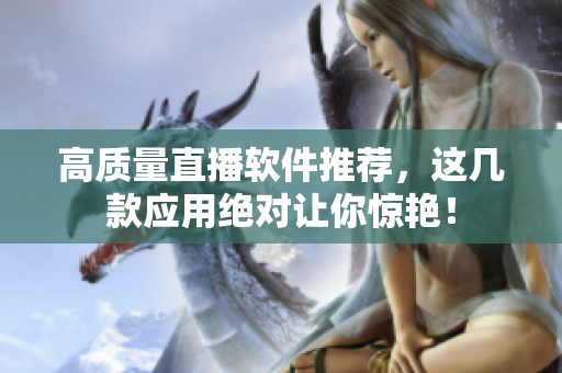 高质量直播软件推荐，这几款应用绝对让你惊艳！