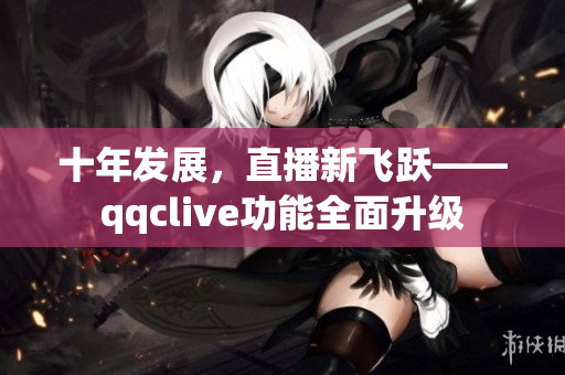 十年发展，直播新飞跃——qqclive功能全面升级