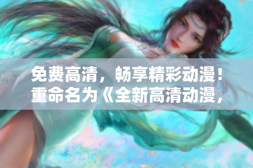 免费高清，畅享精彩动漫！重命名为《全新高清动漫，立即免费观看！》