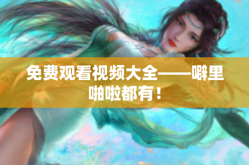 免费观看视频大全——噼里啪啦都有！