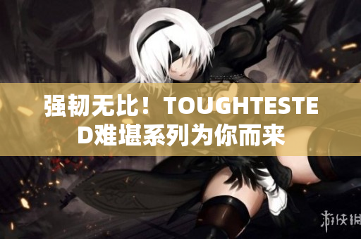 强韧无比！TOUGHTESTED难堪系列为你而来
