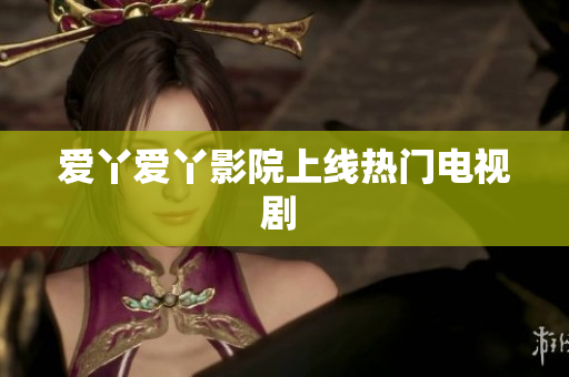爱丫爱丫影院上线热门电视剧 