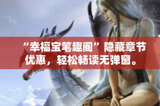 “幸福宝笔趣阁”隐藏章节优惠，轻松畅读无弹窗。